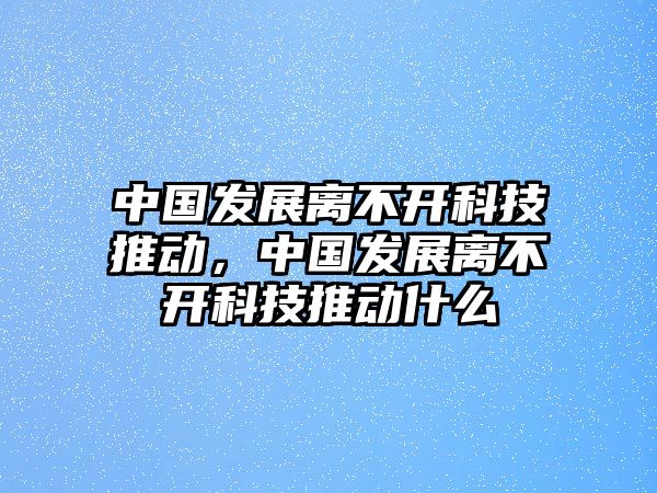 中國發(fā)展離不開科技推動，中國發(fā)展離不開科技推動什么