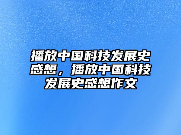 播放中國科技發(fā)展史感想，播放中國科技發(fā)展史感想作文