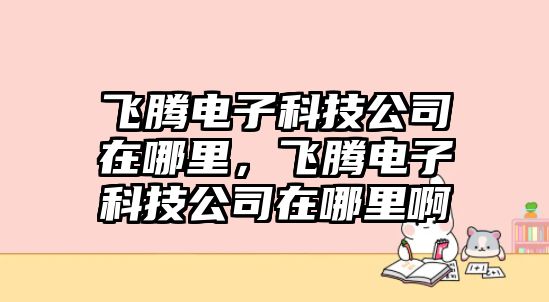 飛騰電子科技公司在哪里，飛騰電子科技公司在哪里啊