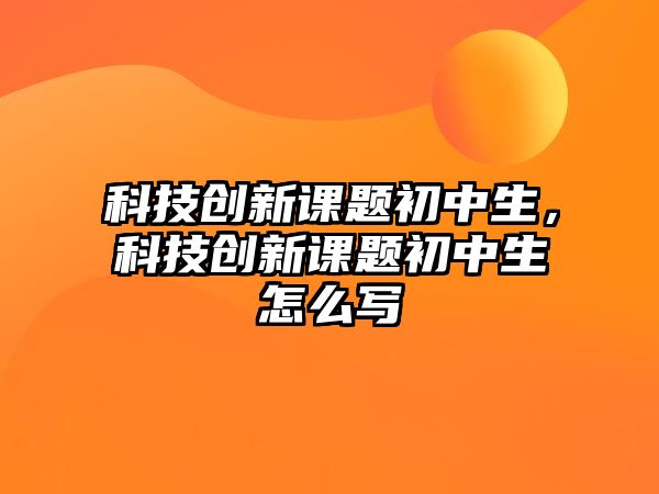 科技創(chuàng)新課題初中生，科技創(chuàng)新課題初中生怎么寫