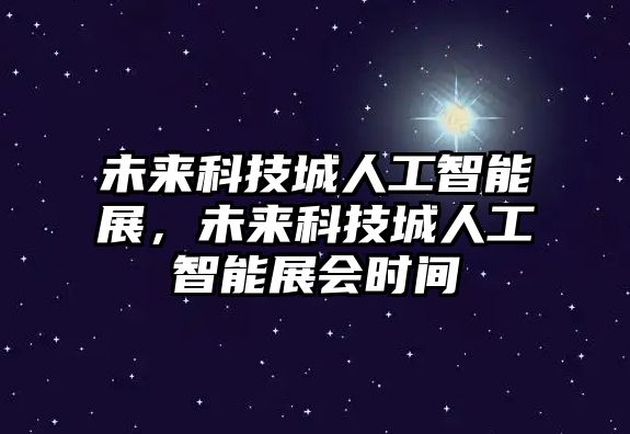 未來(lái)科技城人工智能展，未來(lái)科技城人工智能展會(huì)時(shí)間