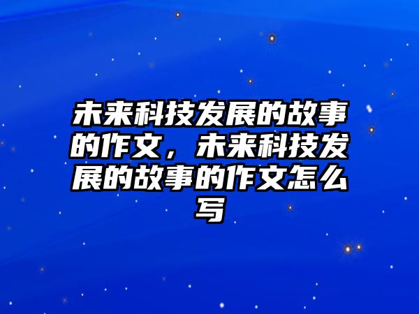 未來科技發(fā)展的故事的作文，未來科技發(fā)展的故事的作文怎么寫