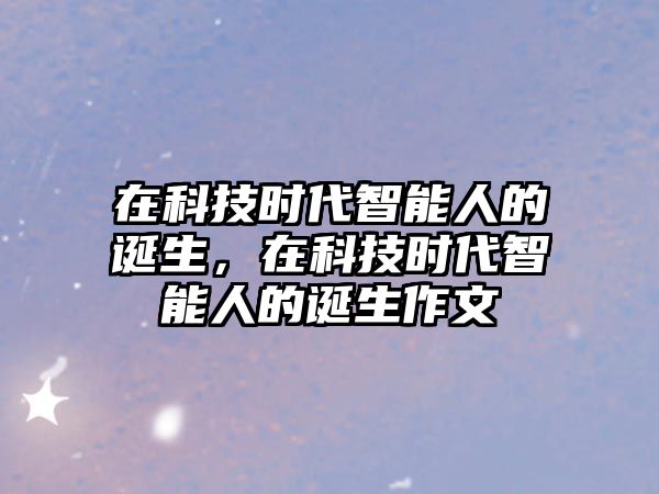 在科技時代智能人的誕生，在科技時代智能人的誕生作文