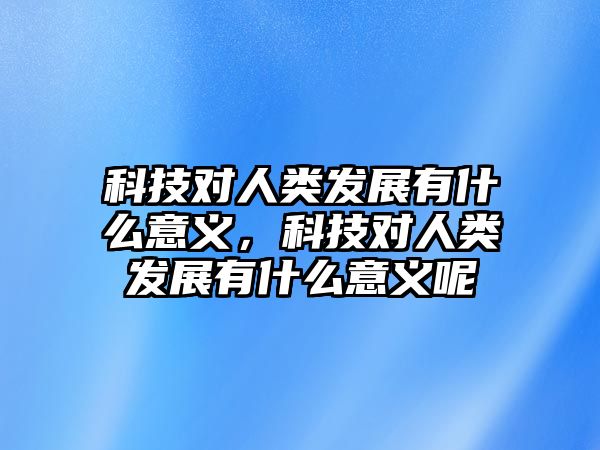 科技對人類發(fā)展有什么意義，科技對人類發(fā)展有什么意義呢