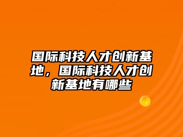 國際科技人才創(chuàng)新基地，國際科技人才創(chuàng)新基地有哪些