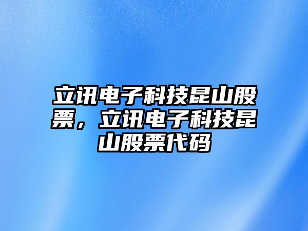 立訊電子科技昆山股票，立訊電子科技昆山股票代碼