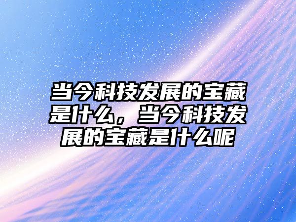 當今科技發(fā)展的寶藏是什么，當今科技發(fā)展的寶藏是什么呢