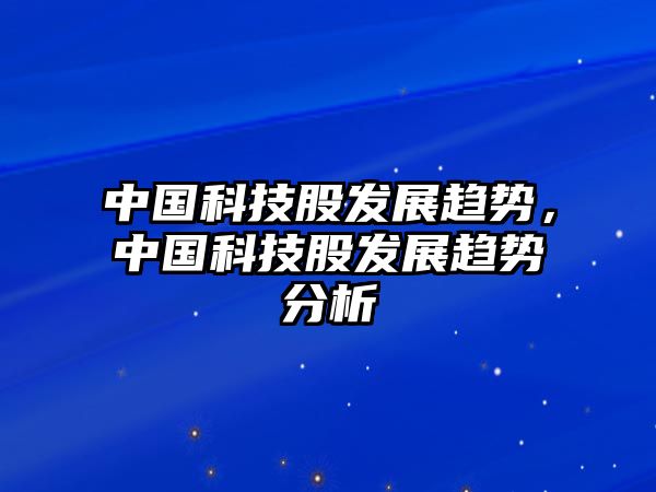 中國(guó)科技股發(fā)展趨勢(shì)，中國(guó)科技股發(fā)展趨勢(shì)分析