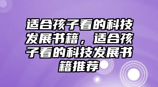 適合孩子看的科技發(fā)展書籍，適合孩子看的科技發(fā)展書籍推薦