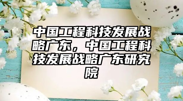 中國工程科技發(fā)展戰(zhàn)略廣東，中國工程科技發(fā)展戰(zhàn)略廣東研究院