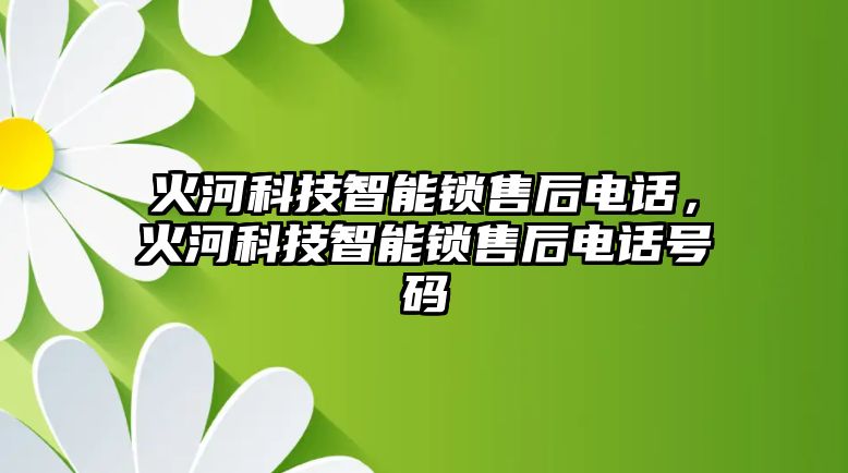 火河科技智能鎖售后電話，火河科技智能鎖售后電話號碼