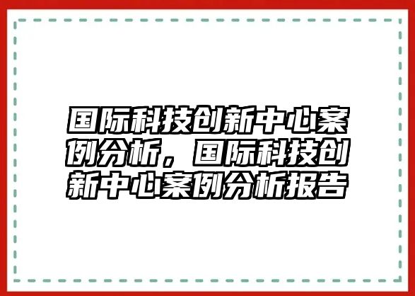 國(guó)際科技創(chuàng)新中心案例分析，國(guó)際科技創(chuàng)新中心案例分析報(bào)告