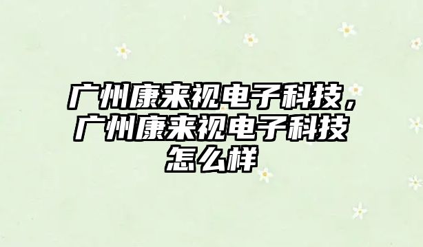 廣州康來視電子科技，廣州康來視電子科技怎么樣