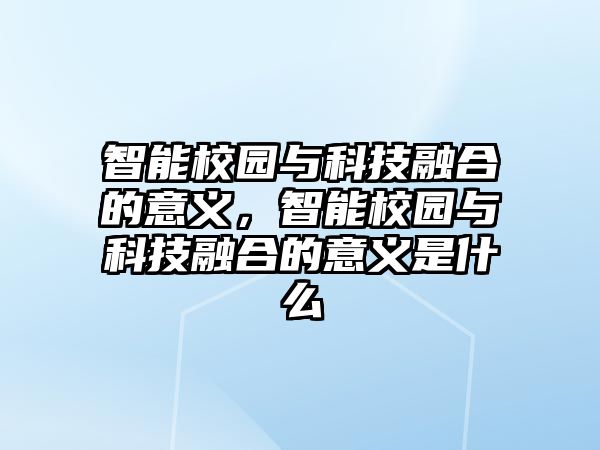 智能校園與科技融合的意義，智能校園與科技融合的意義是什么