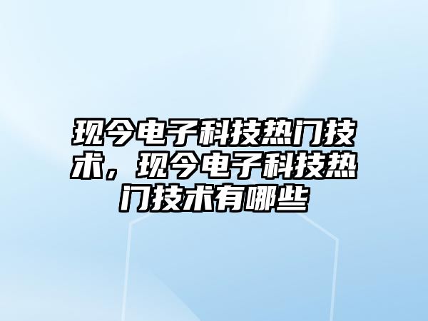 現(xiàn)今電子科技熱門技術，現(xiàn)今電子科技熱門技術有哪些