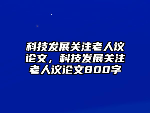 科技發(fā)展關(guān)注老人議論文，科技發(fā)展關(guān)注老人議論文800字