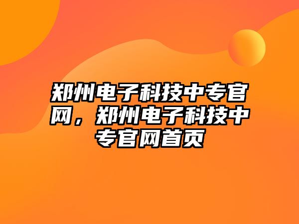 鄭州電子科技中專官網(wǎng)，鄭州電子科技中專官網(wǎng)首頁(yè)