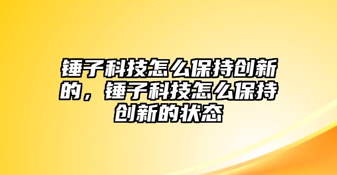 錘子科技怎么保持創(chuàng)新的，錘子科技怎么保持創(chuàng)新的狀態(tài)