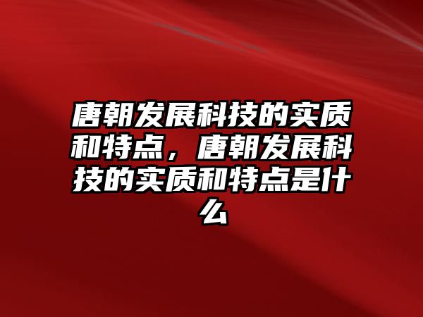 唐朝發(fā)展科技的實質(zhì)和特點，唐朝發(fā)展科技的實質(zhì)和特點是什么