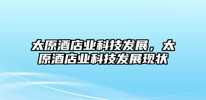 太原酒店業(yè)科技發(fā)展，太原酒店業(yè)科技發(fā)展現(xiàn)狀