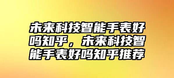 未來科技智能手表好嗎知乎，未來科技智能手表好嗎知乎推薦