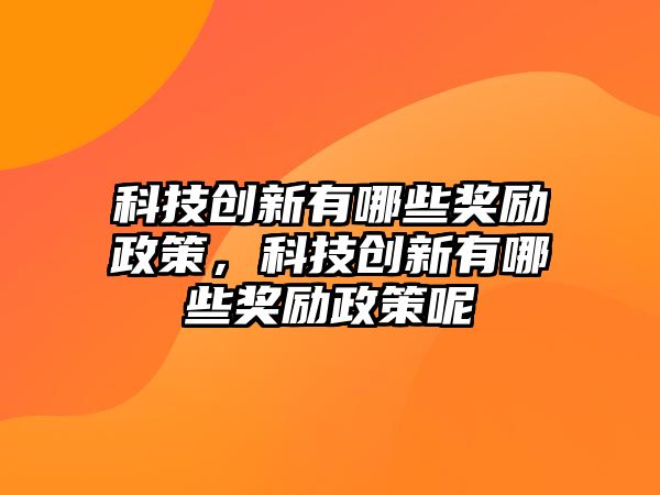 科技創(chuàng)新有哪些獎勵政策，科技創(chuàng)新有哪些獎勵政策呢