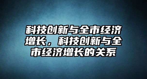 科技創(chuàng)新與全市經濟增長，科技創(chuàng)新與全市經濟增長的關系