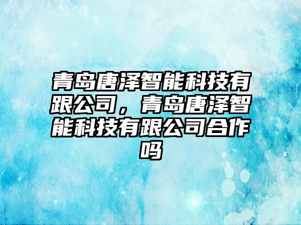 青島唐澤智能科技有跟公司，青島唐澤智能科技有跟公司合作嗎