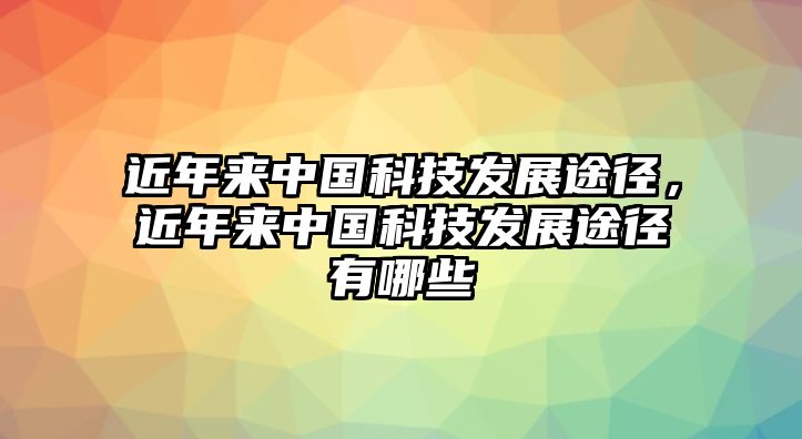 近年來中國科技發(fā)展途徑，近年來中國科技發(fā)展途徑有哪些