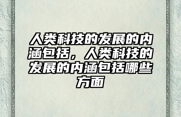 人類(lèi)科技的發(fā)展的內(nèi)涵包括，人類(lèi)科技的發(fā)展的內(nèi)涵包括哪些方面