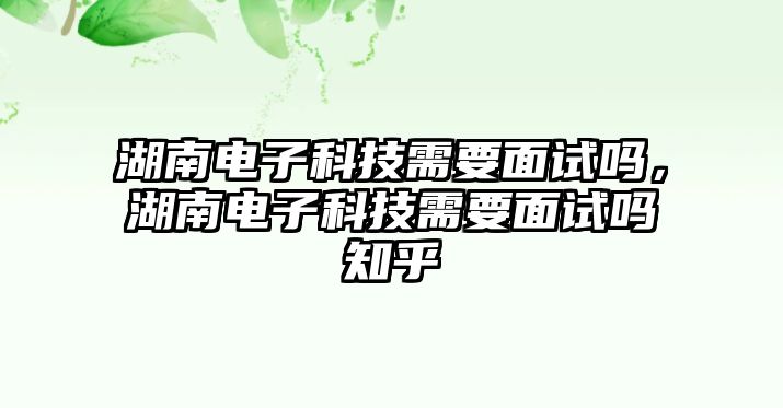 湖南電子科技需要面試嗎，湖南電子科技需要面試嗎知乎