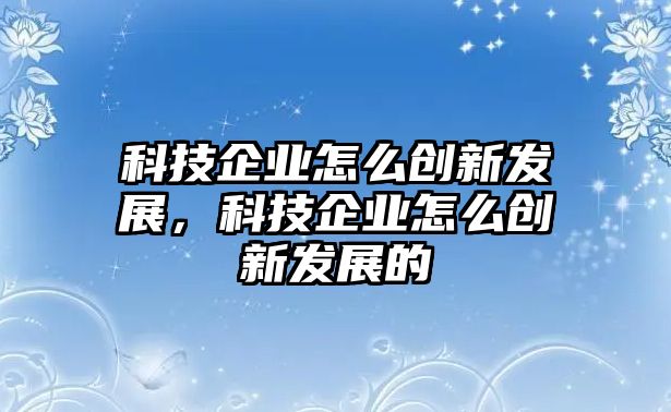 科技企業(yè)怎么創(chuàng)新發(fā)展，科技企業(yè)怎么創(chuàng)新發(fā)展的