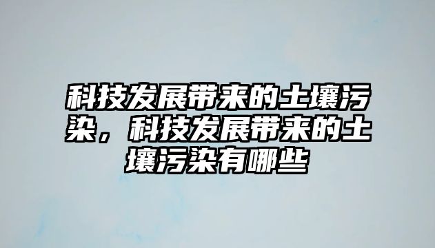 科技發(fā)展帶來的土壤污染，科技發(fā)展帶來的土壤污染有哪些