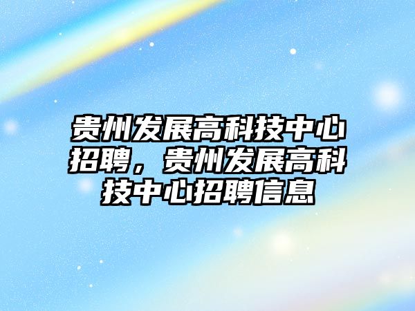 貴州發(fā)展高科技中心招聘，貴州發(fā)展高科技中心招聘信息