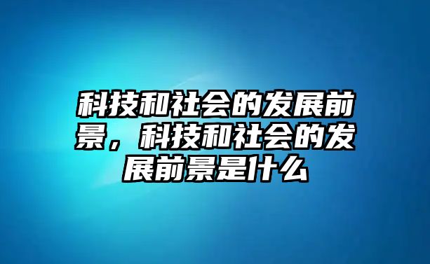 科技和社會(huì)的發(fā)展前景，科技和社會(huì)的發(fā)展前景是什么