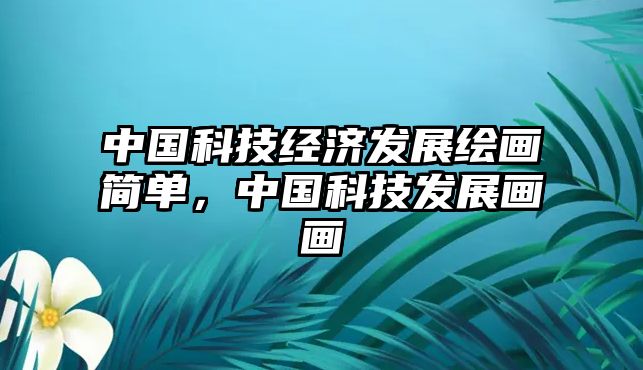 中國(guó)科技經(jīng)濟(jì)發(fā)展繪畫簡(jiǎn)單，中國(guó)科技發(fā)展畫畫