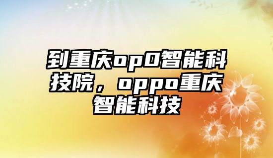 到重慶op0智能科技院，oppo重慶智能科技