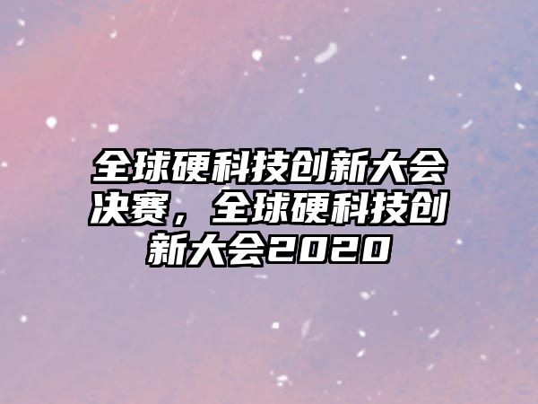 全球硬科技創(chuàng)新大會決賽，全球硬科技創(chuàng)新大會2020