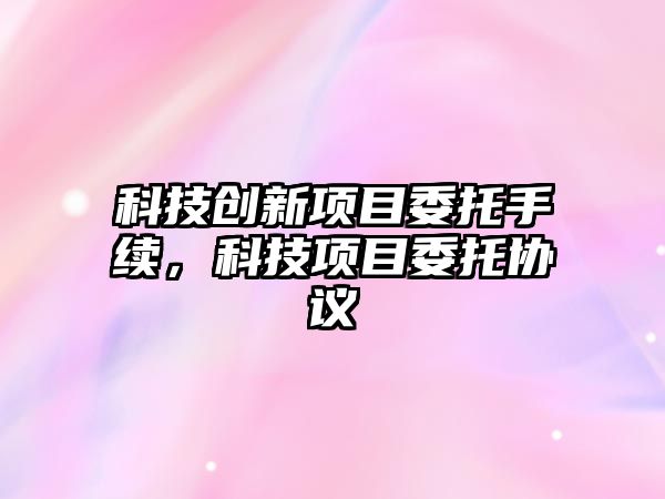 科技創(chuàng)新項(xiàng)目委托手續(xù)，科技項(xiàng)目委托協(xié)議