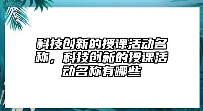 科技創(chuàng)新的授課活動名稱，科技創(chuàng)新的授課活動名稱有哪些