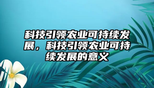 科技引領(lǐng)農(nóng)業(yè)可持續(xù)發(fā)展，科技引領(lǐng)農(nóng)業(yè)可持續(xù)發(fā)展的意義