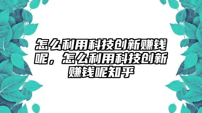 怎么利用科技創(chuàng)新賺錢呢，怎么利用科技創(chuàng)新賺錢呢知乎