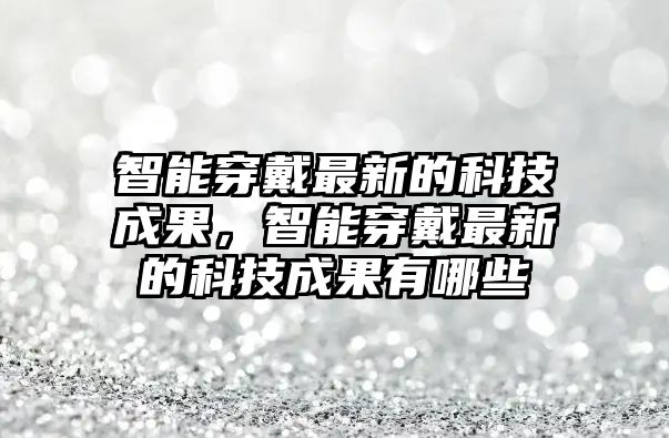 智能穿戴最新的科技成果，智能穿戴最新的科技成果有哪些