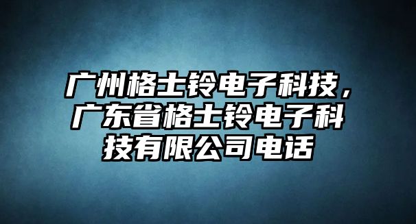 廣州格士鈴電子科技，廣東省格士鈴電子科技有限公司電話