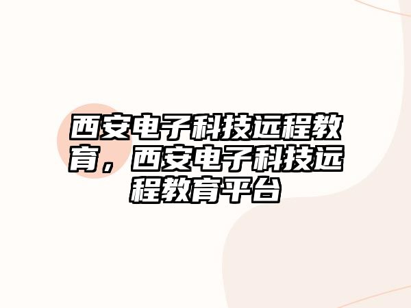 西安電子科技遠(yuǎn)程教育，西安電子科技遠(yuǎn)程教育平臺