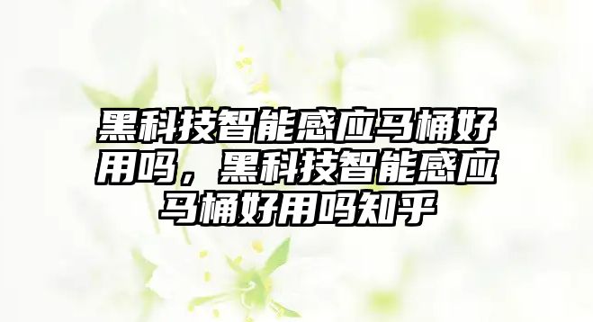 黑科技智能感應馬桶好用嗎，黑科技智能感應馬桶好用嗎知乎