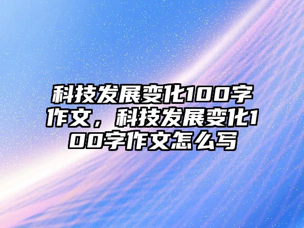 科技發(fā)展變化100字作文，科技發(fā)展變化100字作文怎么寫