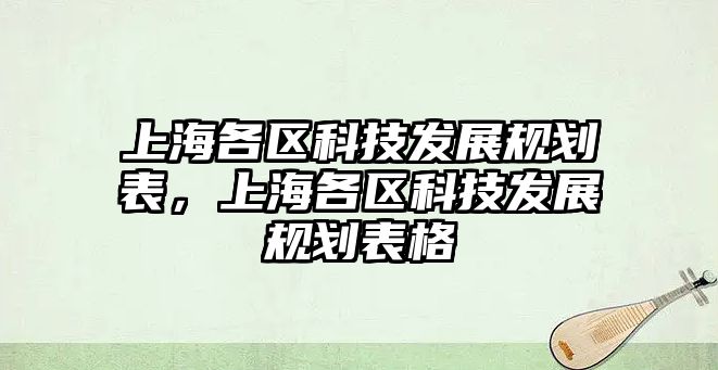 上海各區(qū)科技發(fā)展規(guī)劃表，上海各區(qū)科技發(fā)展規(guī)劃表格