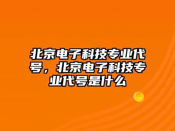 北京電子科技專業(yè)代號(hào)，北京電子科技專業(yè)代號(hào)是什么