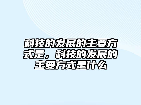 科技的發(fā)展的主要方式是，科技的發(fā)展的主要方式是什么